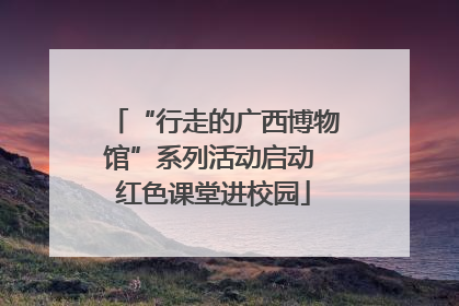 “行走的广西博物馆”系列活动启动 红色课堂进校园