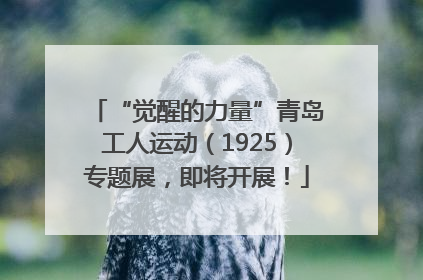 “觉醒的力量”青岛工人运动（1925）专题展，即将开展！