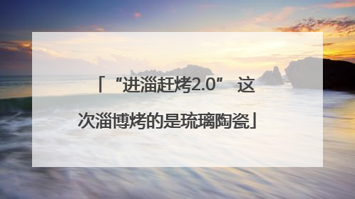 “进淄赶烤2.0” 这次淄博烤的是琉璃陶瓷
