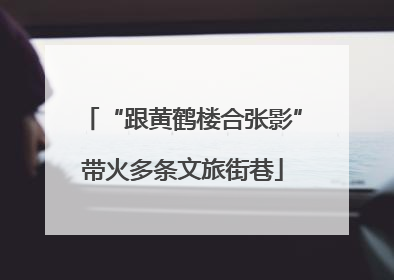 “跟黄鹤楼合张影”带火多条文旅街巷