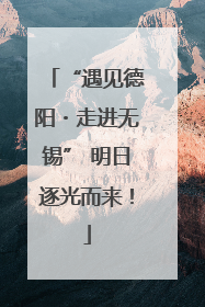 “遇见德阳・走进无锡” 明日逐光而来！