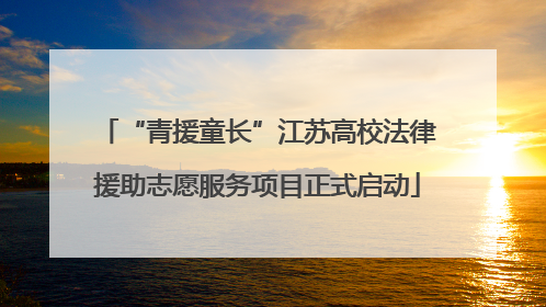 “青援童长”江苏高校法律援助志愿服务项目正式启动