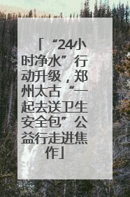 “24小时净水”行动升级，郑州太古“一起去送卫生安全包”公益行走进焦作