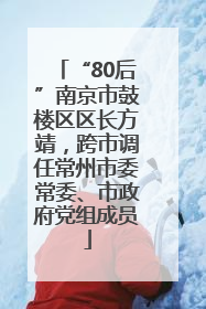 “80后”南京市鼓楼区区长方靖，跨市调任常州市委常委、市政府党组成员