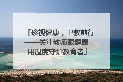 珍视健康，卫教前行——关注教师眼健康 用温度守护教育者