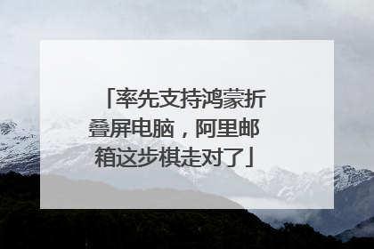 率先支持鸿蒙折叠屏电脑，阿里邮箱这步棋走对了