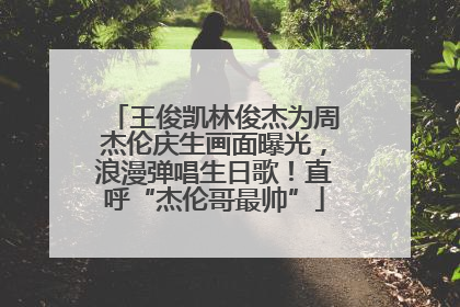王俊凯林俊杰为周杰伦庆生画面曝光，浪漫弹唱生日歌！直呼“杰伦哥最帅”