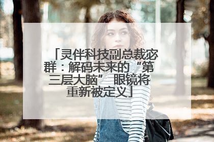 灵伴科技副总裁宓群：解码未来的“第三层大脑” 眼镜将重新被定义
