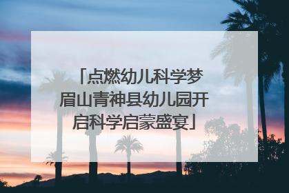 点燃幼儿科学梦 眉山青神县幼儿园开启科学启蒙盛宴