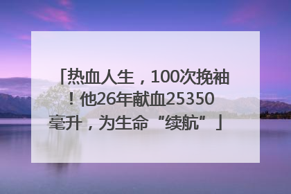 热血人生，100次挽袖！他26年献血25350毫升，为生命“续航”