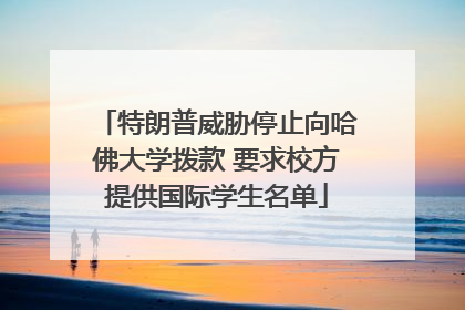 特朗普威胁停止向哈佛大学拨款 要求校方提供国际学生名单