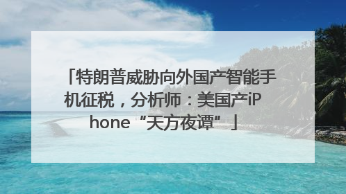 特朗普威胁向外国产智能手机征税，分析师：美国产iPhone“天方夜谭”