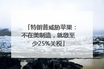 特朗普威胁苹果：不在美制造，就缴至少25%关税