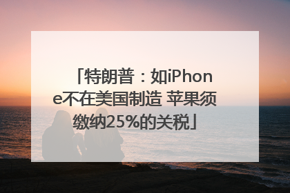 特朗普：如iPhone不在美国制造 苹果须缴纳25%的关税
