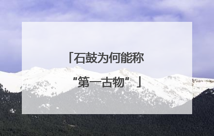 石鼓为何能称“第一古物”