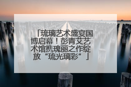 琉璃艺术盛宴国博启幕！彭青艾艺术馆携瑰丽之作绽放“琉光璃彩”