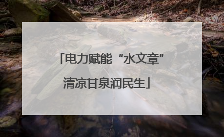 电力赋能“水文章” 清凉甘泉润民生