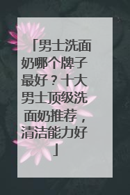 男士洗面奶哪个牌子最好？十大男士顶级洗面奶推荐，清洁能力好