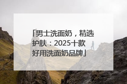 男士洗面奶，精选护肤：2025十款好用洗面奶品牌