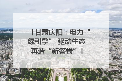 甘肃庆阳：电力“绿引擎” 驱动生态再造“新答卷”