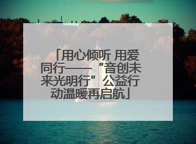 用心倾听 用爱同行——“音创未来光明行”公益行动温暖再启航