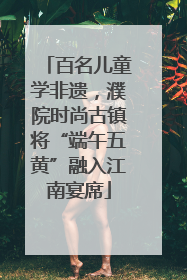 百名儿童学非遗，濮院时尚古镇将“端午五黄”融入江南宴席