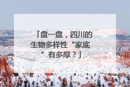 盘一盘，四川的生物多样性“家底”有多厚？