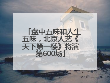 盘中五味和人生五味，北京人艺《天下第一楼》将演第600场