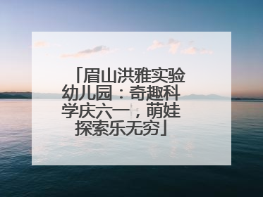 眉山洪雅实验幼儿园：奇趣科学庆六一，萌娃探索乐无穷