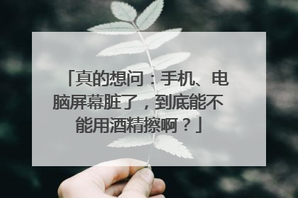真的想问：手机、电脑屏幕脏了，到底能不能用酒精擦啊？