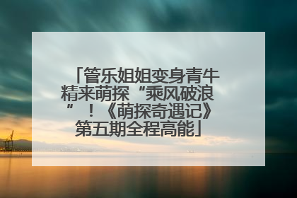 管乐姐姐变身青牛精来萌探“乘风破浪”！《萌探奇遇记》第五期全程高能