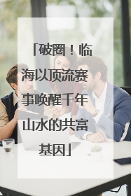 破圈！临海以顶流赛事唤醒千年山水的共富基因