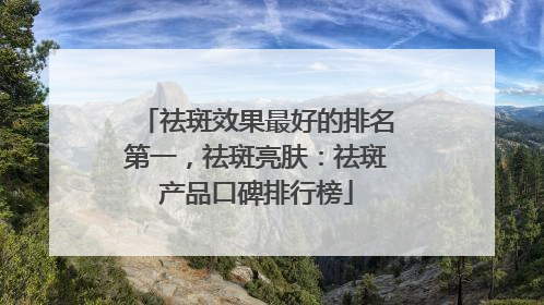 祛斑效果最好的排名第一，祛斑亮肤：祛斑产品口碑排行榜