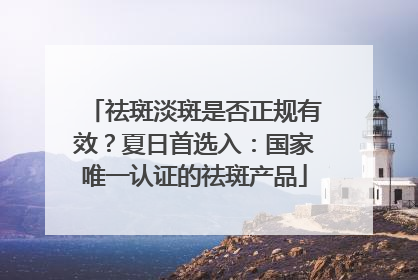 祛斑淡斑是否正规有效？夏日首选入：国家唯一认证的祛斑产品