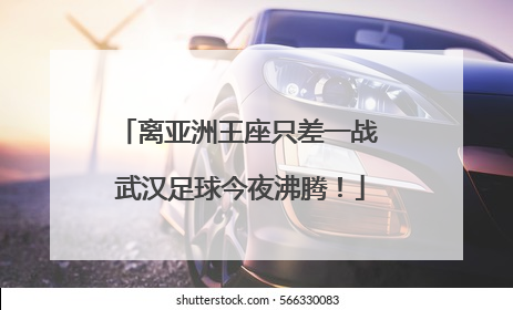 离亚洲王座只差一战 武汉足球今夜沸腾！