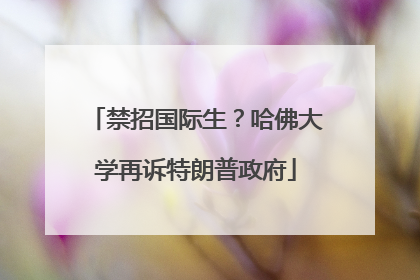 禁招国际生？哈佛大学再诉特朗普政府