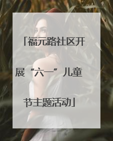 福元路社区开展“六一”儿童节主题活动