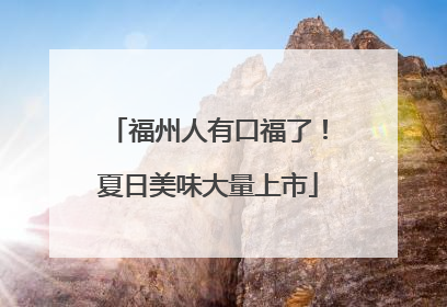 福州人有口福了！夏日美味大量上市