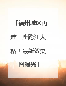 福州城区再建一座跨江大桥！最新效果图曝光