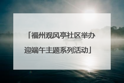 福州观风亭社区举办迎端午主题系列活动