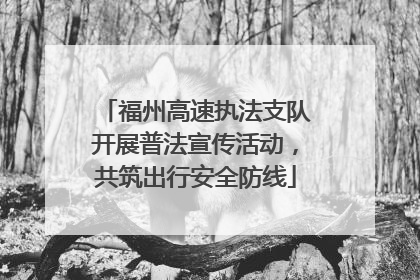 福州高速执法支队开展普法宣传活动，共筑出行安全防线