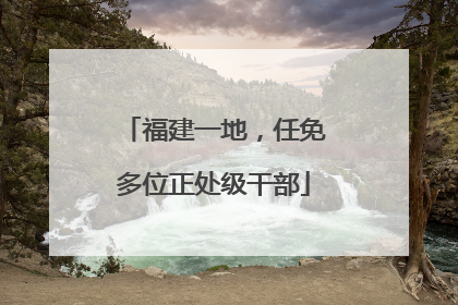 福建一地，任免多位正处级干部