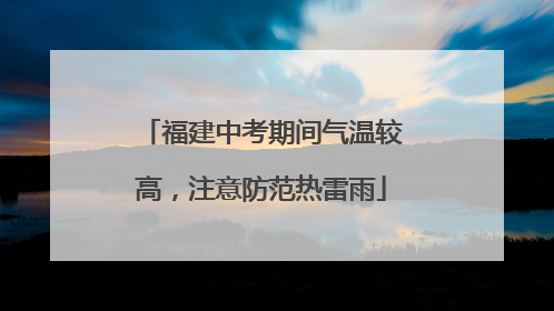 福建中考期间气温较高，注意防范热雷雨