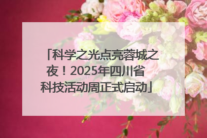 科学之光点亮蓉城之夜！2025年四川省科技活动周正式启动