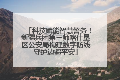 科技赋能智慧警务！新疆兵团第三师喀什垦区公安局构建数字防线守护边疆平安