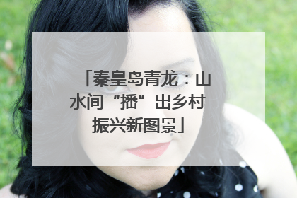 秦皇岛青龙：山水间“播”出乡村振兴新图景