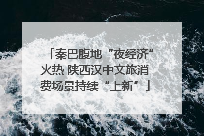 秦巴腹地“夜经济”火热 陕西汉中文旅消费场景持续“上新”