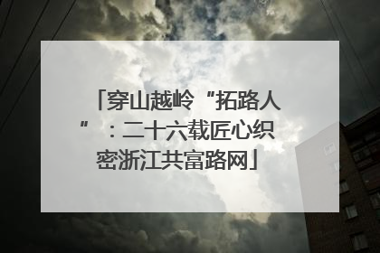 穿山越岭“拓路人”：二十六载匠心织密浙江共富路网