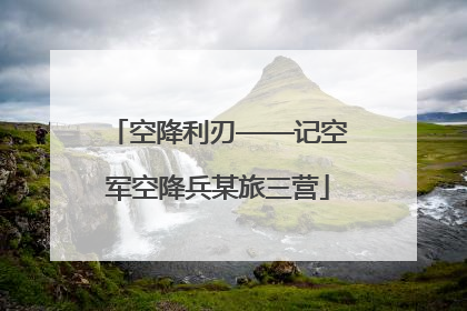 空降利刃——记空军空降兵某旅三营