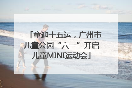 童迎十五运，广州市儿童公园“六一”开启儿童MINI运动会